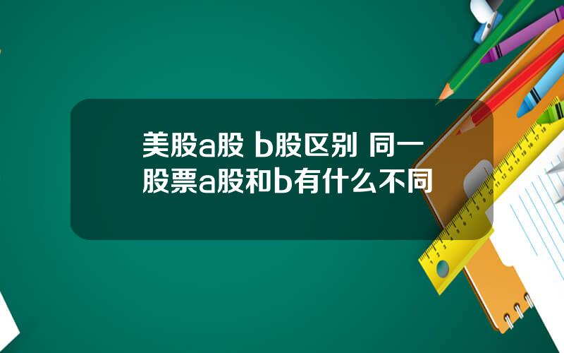 美股a股 b股区别 同一股票a股和b有什么不同